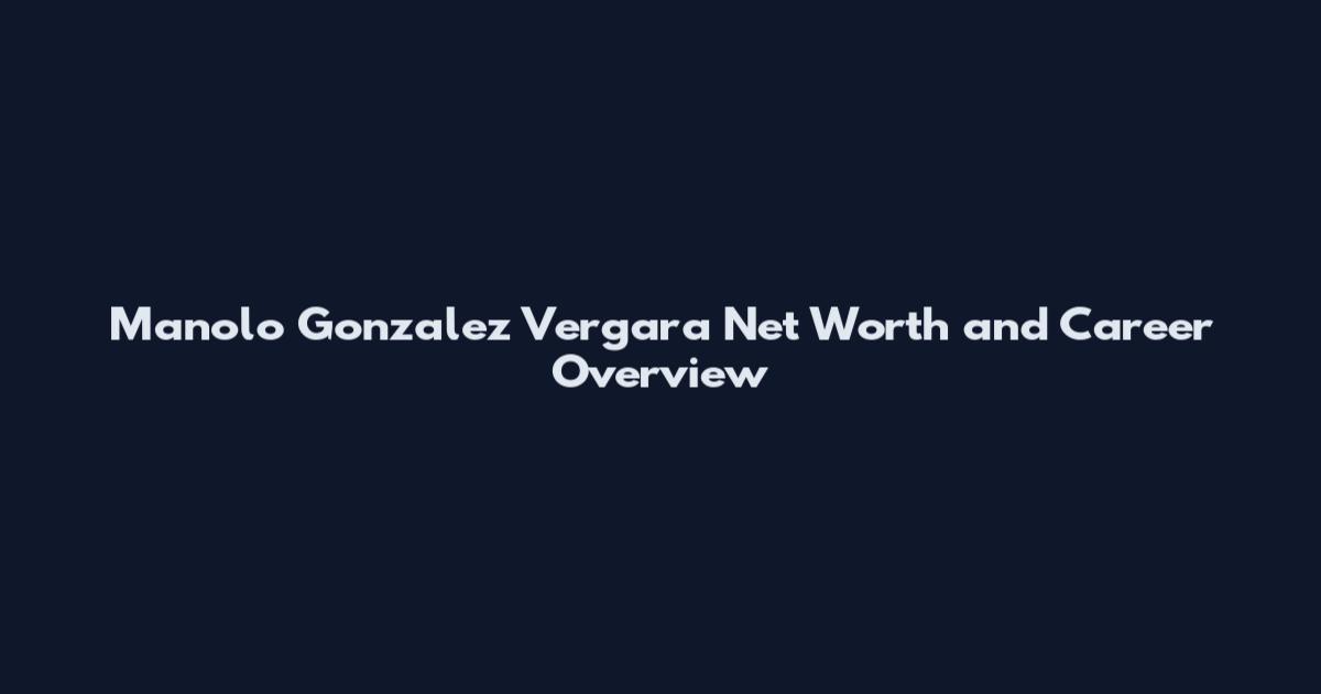 Manolo Gonzalez Vergara Net Worth and Career Overview