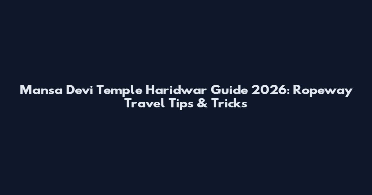 Mansa Devi Temple Haridwar Guide 2026: Ropeway Travel Tips & Tricks