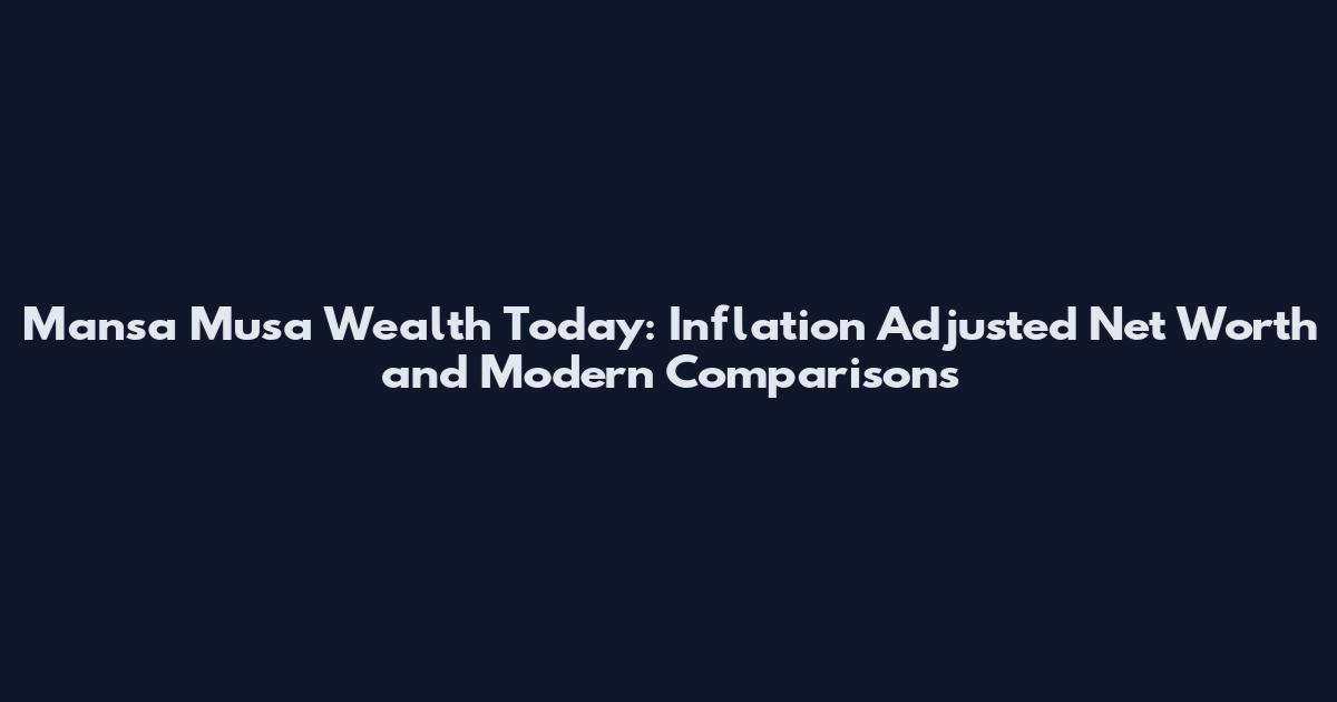 Mansa Musa Wealth Today: Inflation Adjusted Net Worth and Modern Comparisons