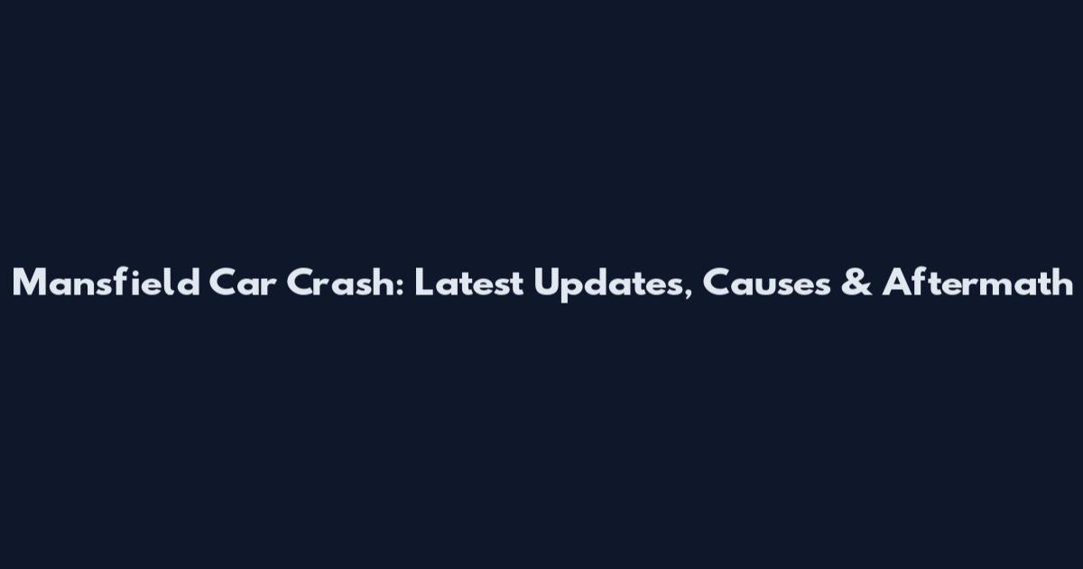 Mansfield Car Crash: Latest Updates, Causes & Aftermath