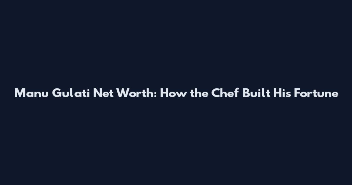 Manu Gulati Net Worth: How the Chef Built His Fortune
