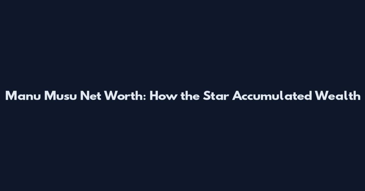 Manu Musu Net Worth: How the Star Accumulated Wealth