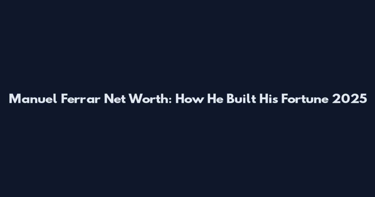 Manuel Ferrar Net Worth: How He Built His Fortune 2025