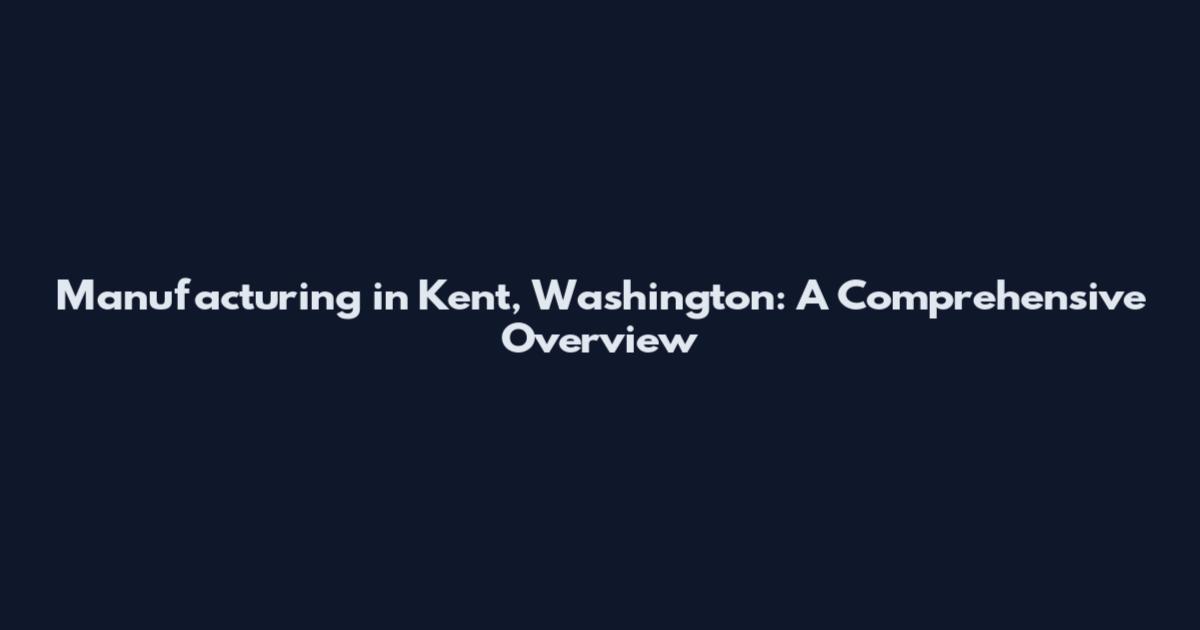 Manufacturing in Kent, Washington: A Comprehensive Overview