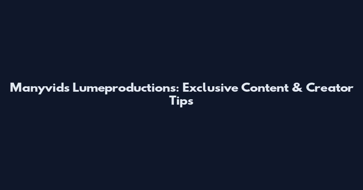 Manyvids Lumeproductions: Exclusive Content & Creator Tips