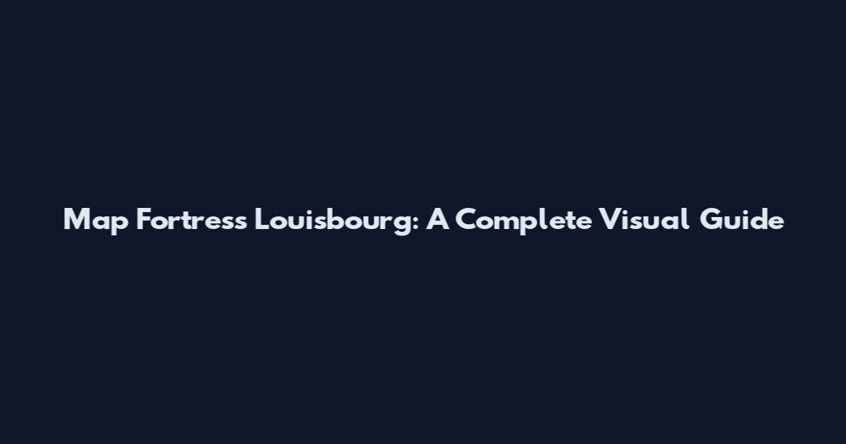 Map Fortress Louisbourg: A Complete Visual Guide