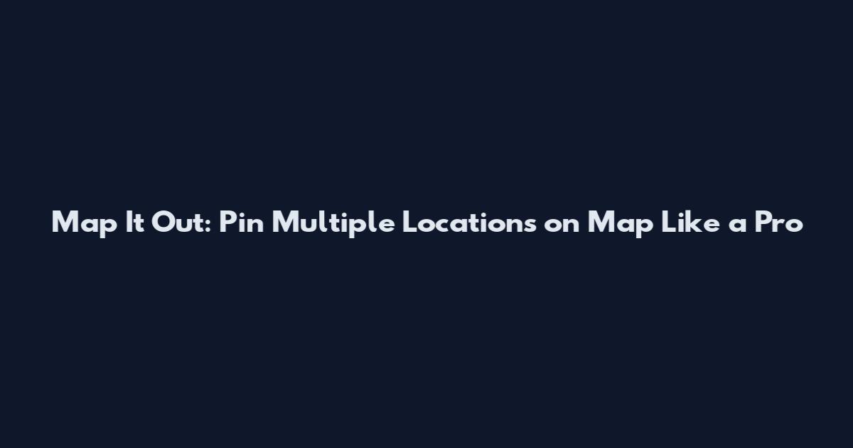 Map It Out: Pin Multiple Locations on Map Like a Pro