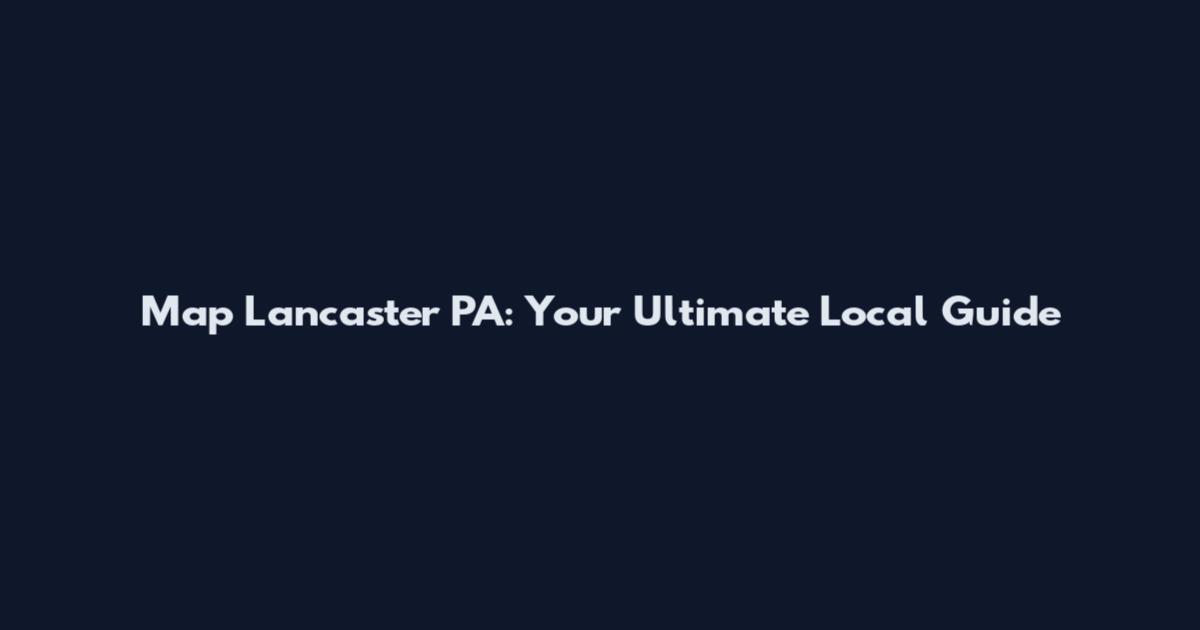 Map Lancaster PA: Your Ultimate Local Guide