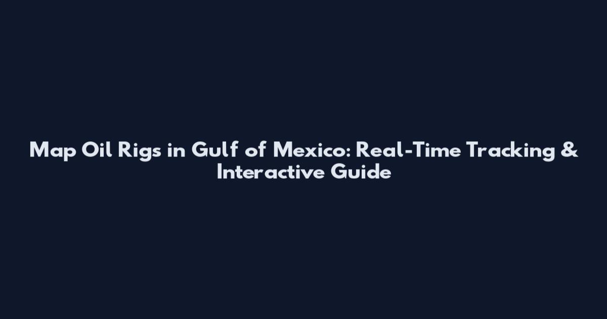 Map Oil Rigs in Gulf of Mexico: Real-Time Tracking & Interactive Guide