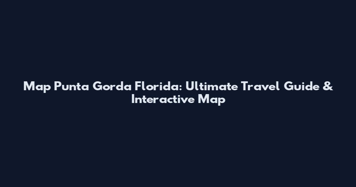 Map Punta Gorda Florida: Ultimate Travel Guide & Interactive Map