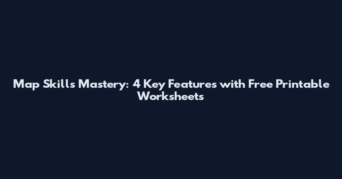 Map Skills Mastery: 4 Key Features with Free Printable Worksheets