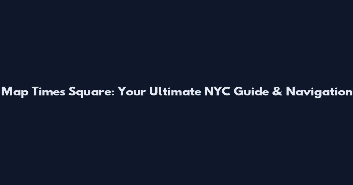 Map Times Square: Your Ultimate NYC Guide & Navigation