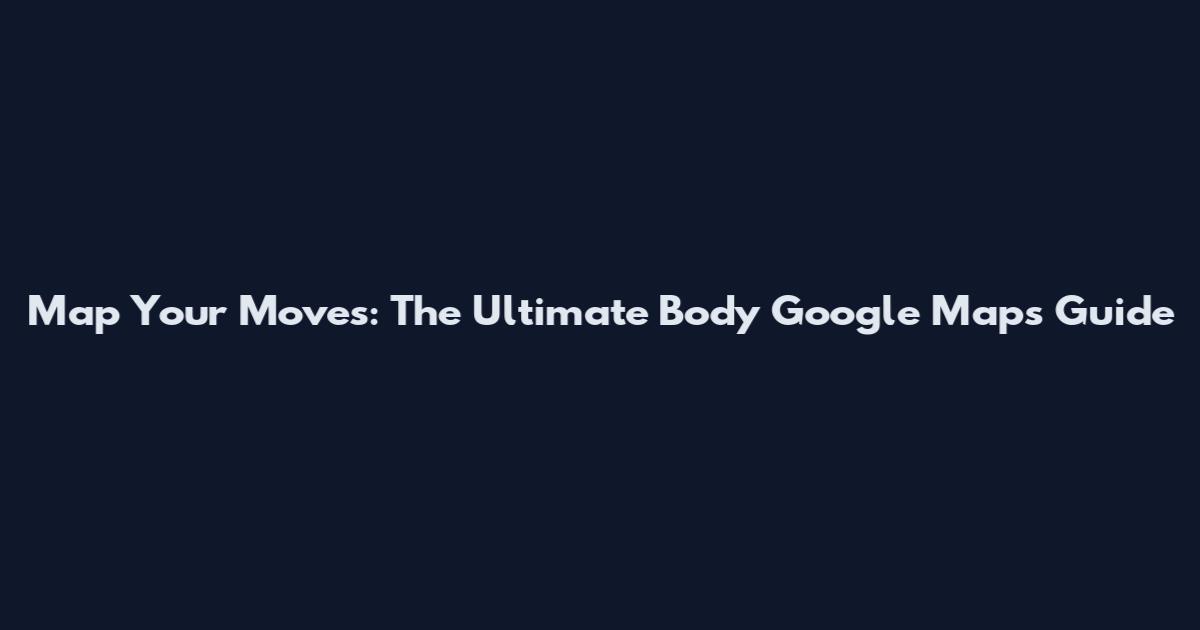 Map Your Moves: The Ultimate Body Google Maps Guide