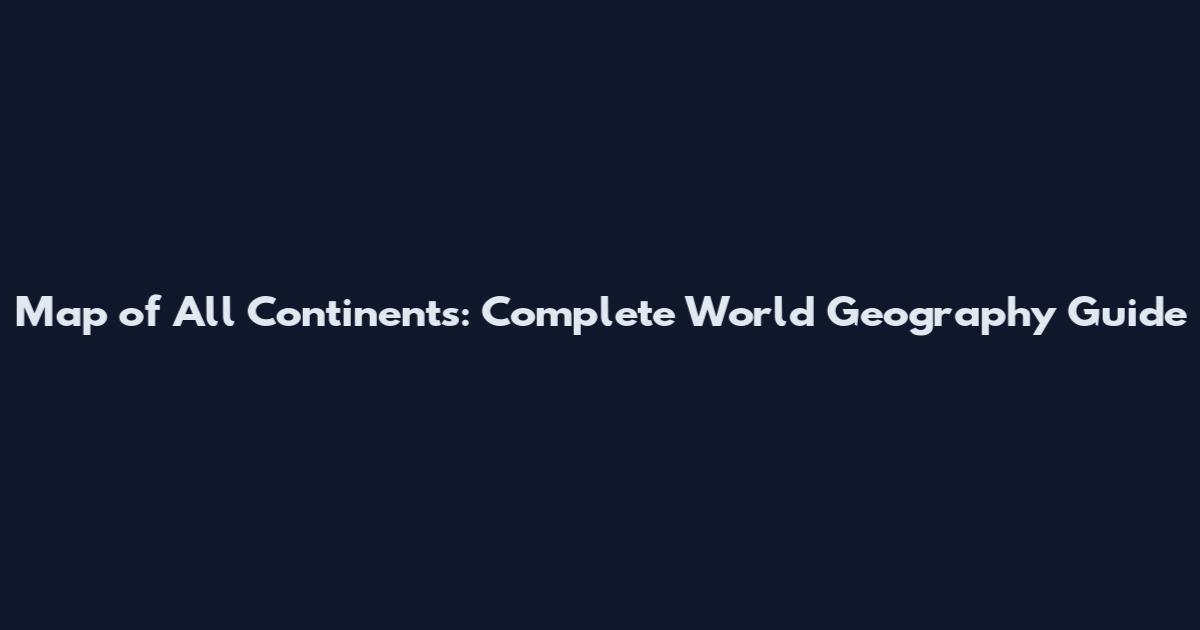 Map of All Continents: Complete World Geography Guide
