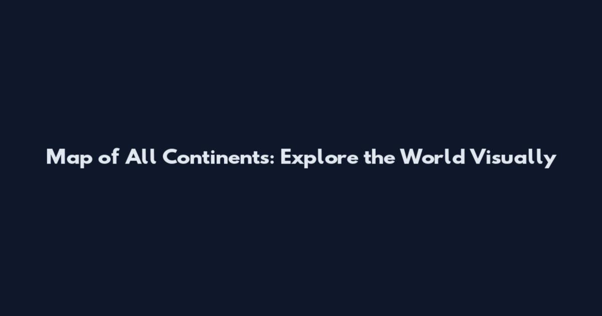 Map of All Continents: Explore the World Visually