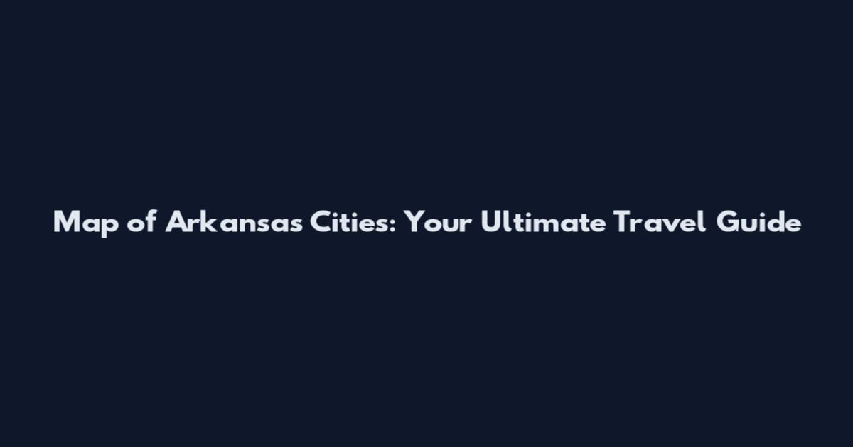 Map of Arkansas Cities: Your Ultimate Travel Guide