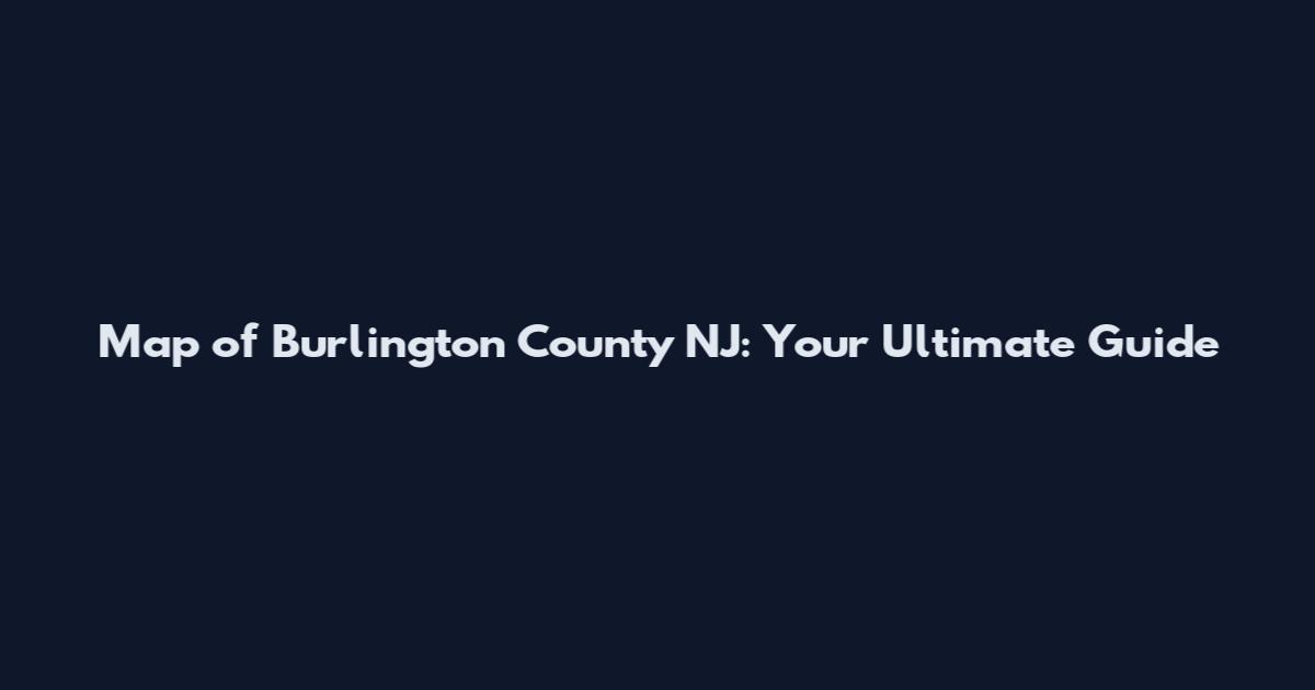 Map of Burlington County NJ: Your Ultimate Guide