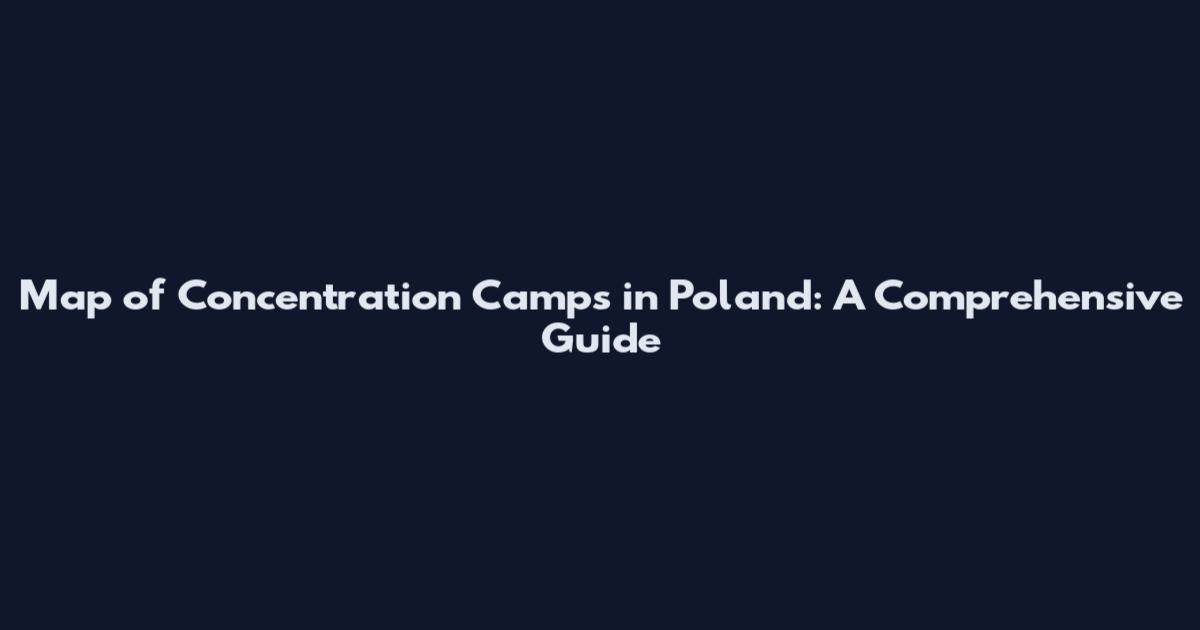 Map of Concentration Camps in Poland: A Comprehensive Guide