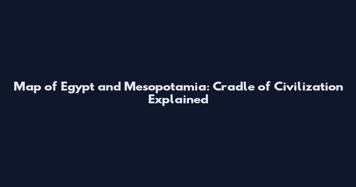 Map of Egypt and Mesopotamia: Cradle of Civilization Explained