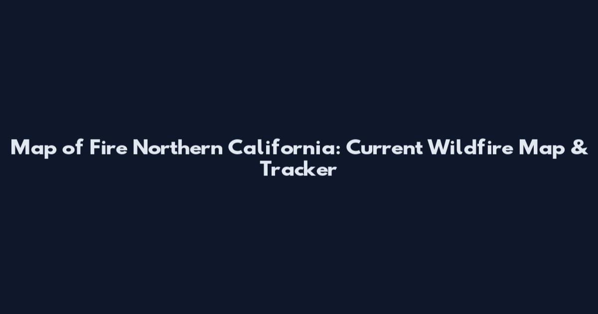 Map of Fire Northern California: Current Wildfire Map & Tracker