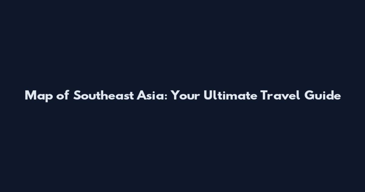 Map of Southeast Asia: Your Ultimate Travel Guide
