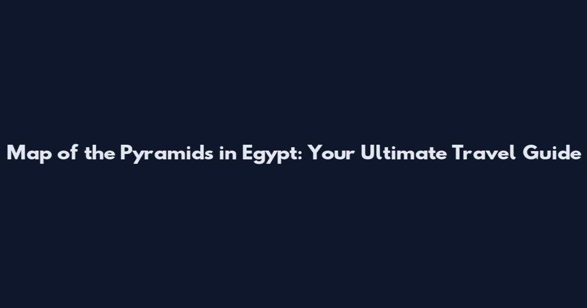 Map of the Pyramids in Egypt: Your Ultimate Travel Guide