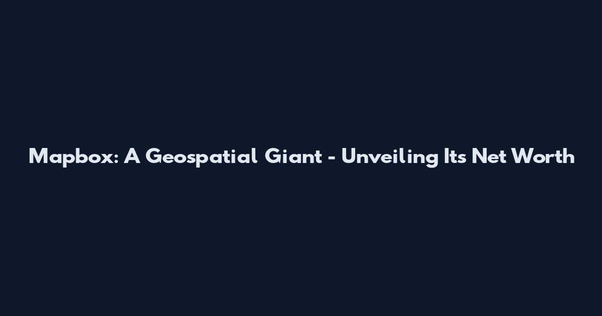 Mapbox: A Geospatial Giant - Unveiling Its Net Worth