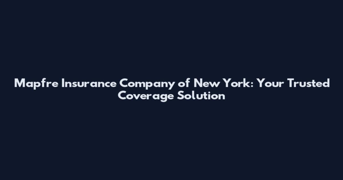 Mapfre Insurance Company of New York: Your Trusted Coverage Solution