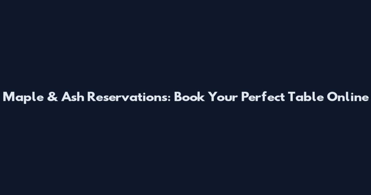 Maple & Ash Reservations: Book Your Perfect Table Online