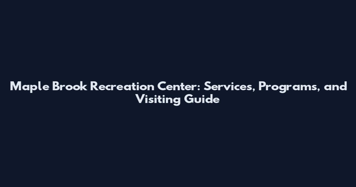 Maple Brook Recreation Center: Services, Programs, and Visiting Guide