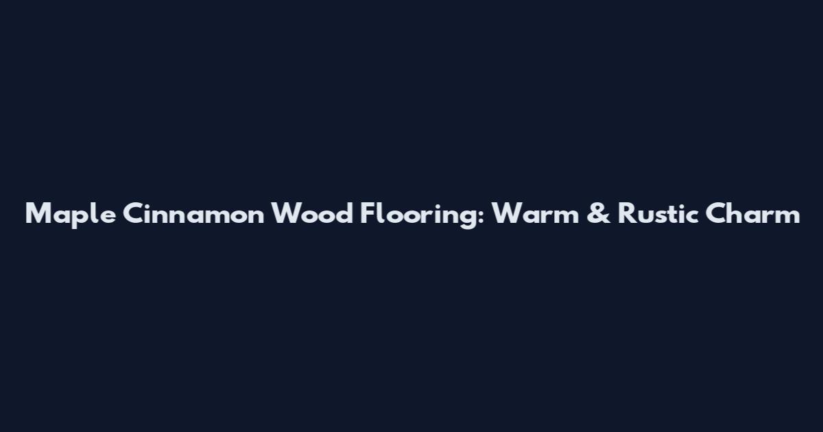 Maple Cinnamon Wood Flooring: Warm & Rustic Charm
