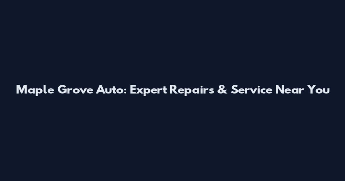 Maple Grove Auto: Expert Repairs & Service Near You