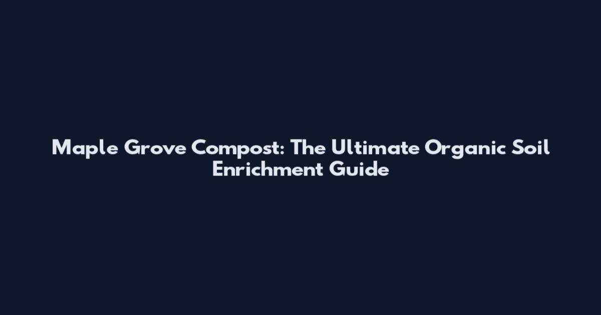 Maple Grove Compost: The Ultimate Organic Soil Enrichment Guide