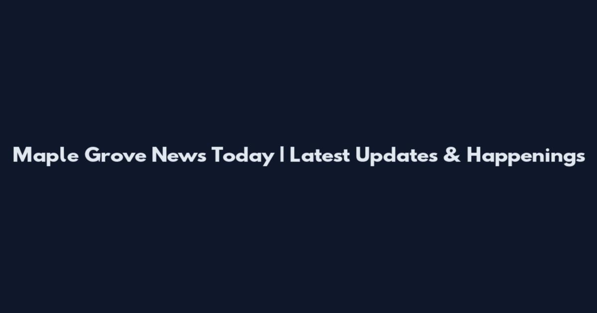 Maple Grove News Today | Latest Updates & Happenings