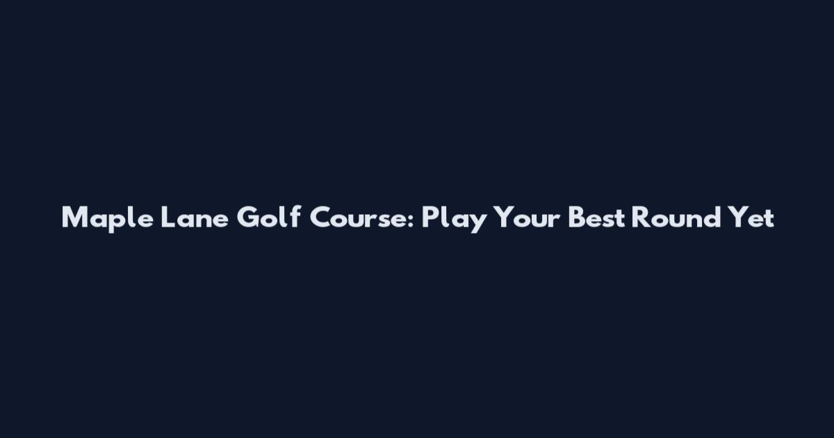 Maple Lane Golf Course: Play Your Best Round Yet