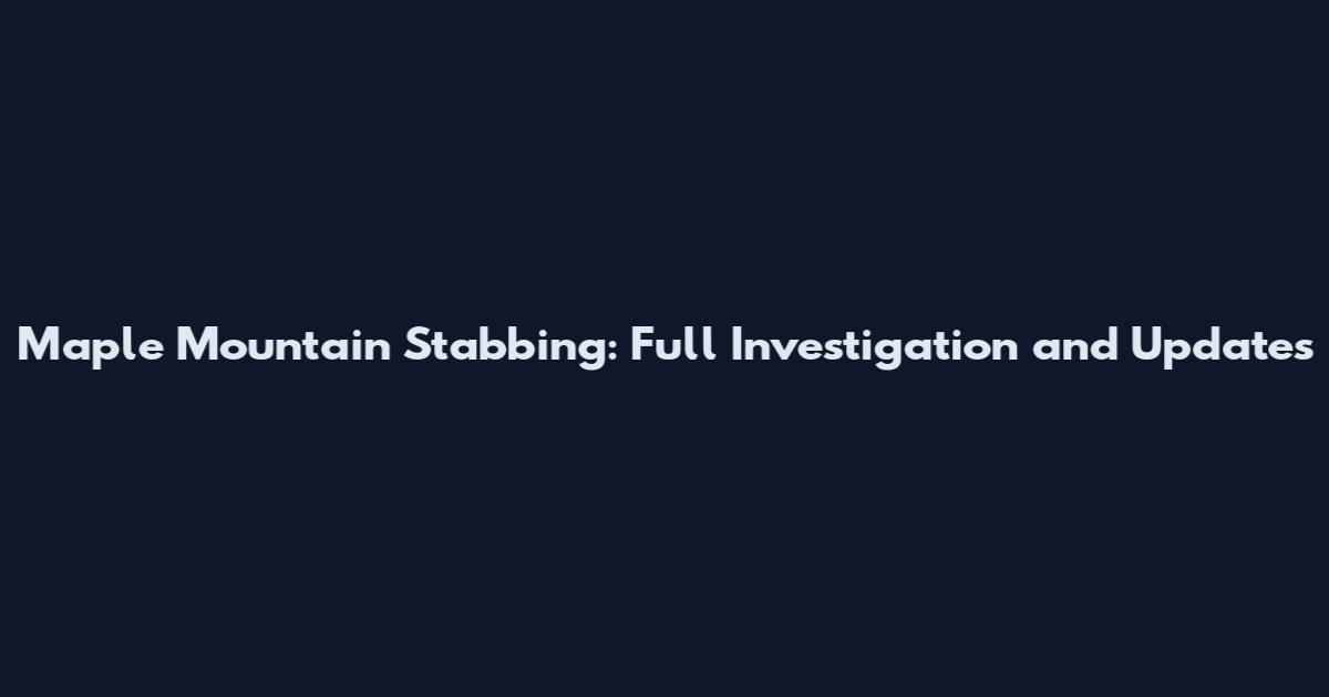 Maple Mountain Stabbing: Full Investigation and Updates
