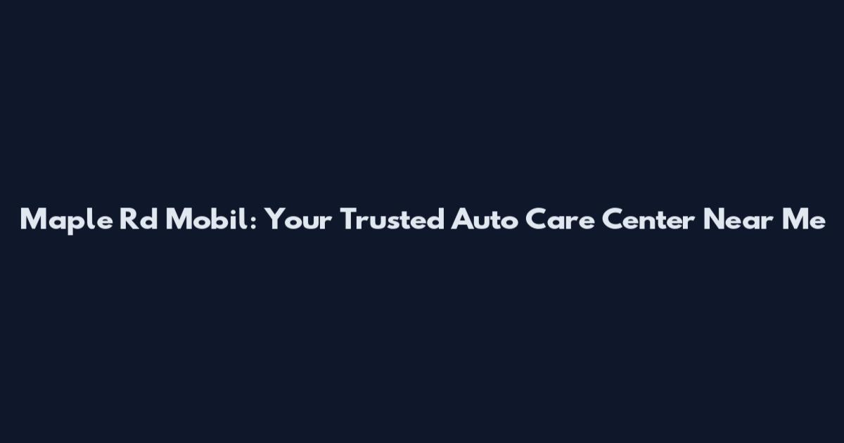 Maple Rd Mobil: Your Trusted Auto Care Center Near Me