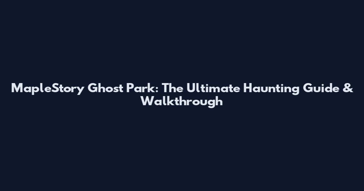 MapleStory Ghost Park: The Ultimate Haunting Guide & Walkthrough