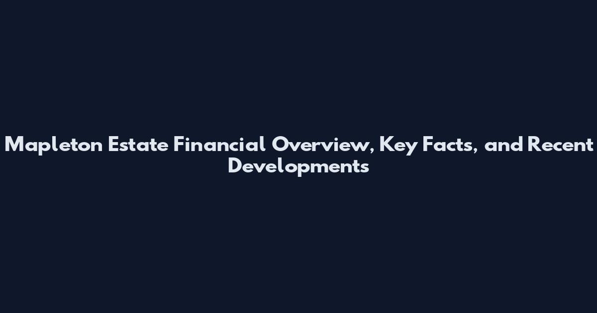 Mapleton Estate Financial Overview, Key Facts, and Recent Developments