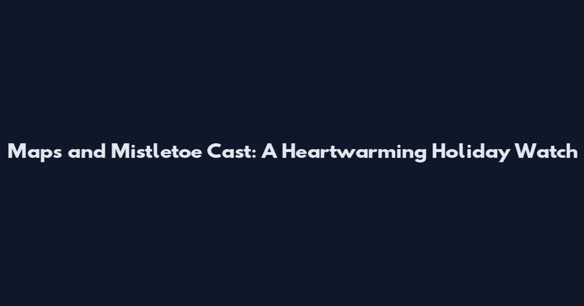 Maps and Mistletoe Cast: A Heartwarming Holiday Watch