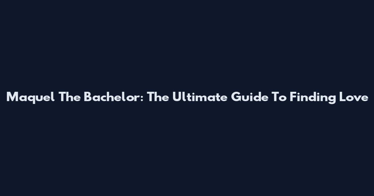 Maquel The Bachelor: The Ultimate Guide To Finding Love