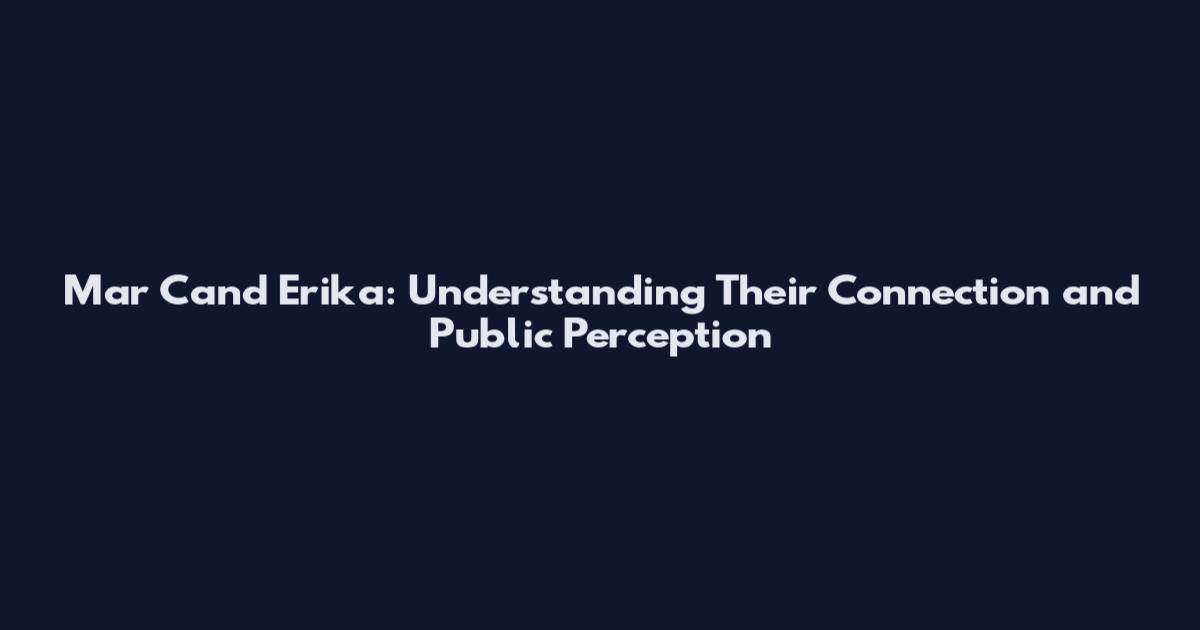 Mar Cand Erika: Understanding Their Connection and Public Perception