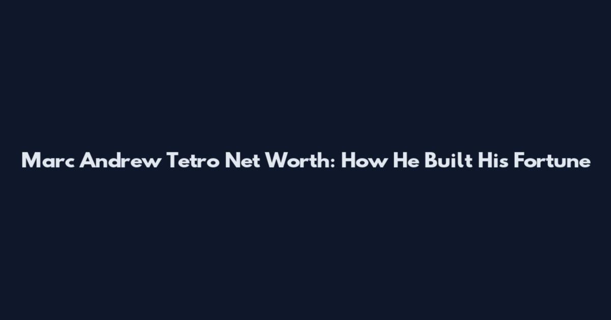 Marc Andrew Tetro Net Worth: How He Built His Fortune