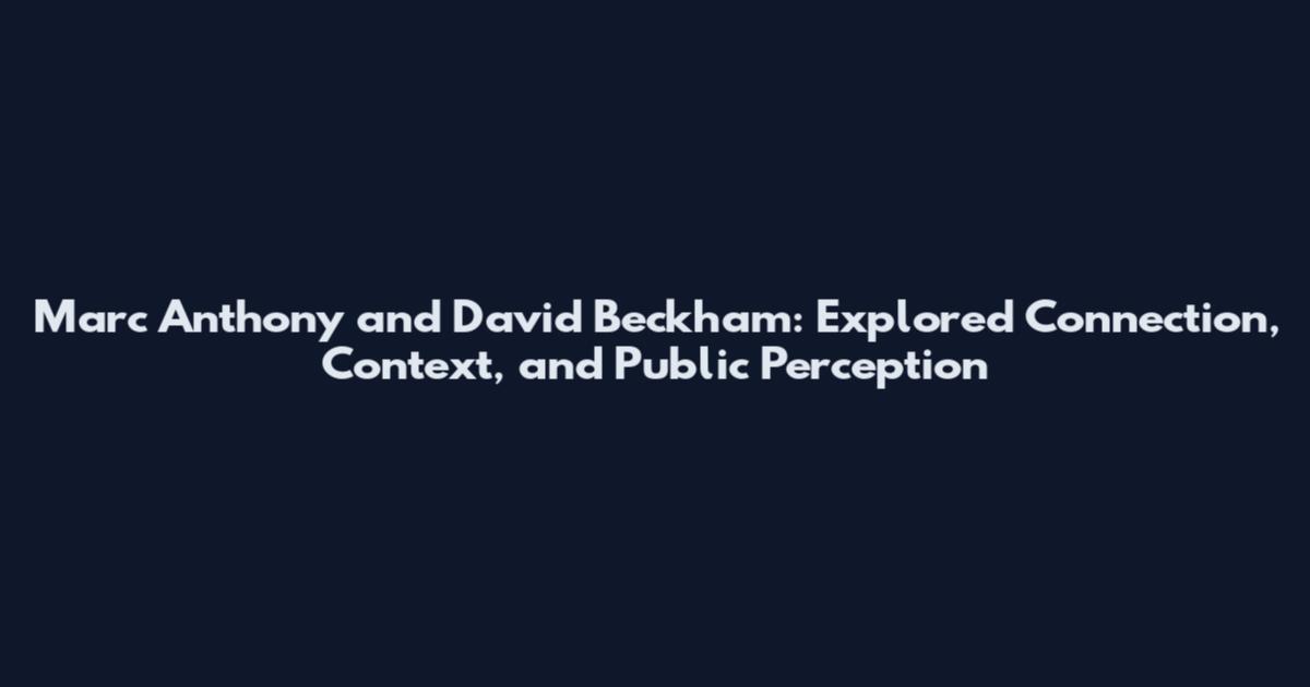 Marc Anthony and David Beckham: Explored Connection, Context, and Public Perception