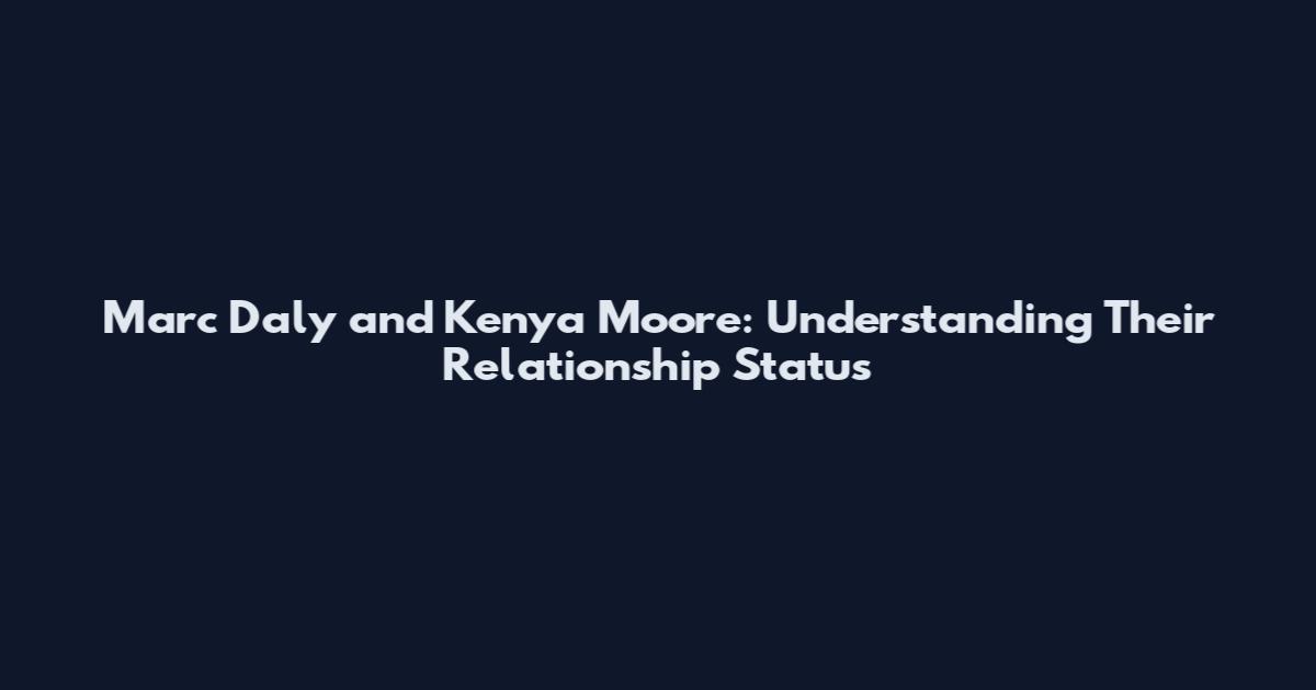 Marc Daly and Kenya Moore: Understanding Their Relationship Status