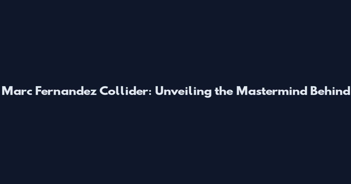 Marc Fernandez Collider: Unveiling the Mastermind Behind