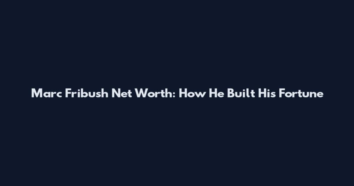 Marc Fribush Net Worth: How He Built His Fortune