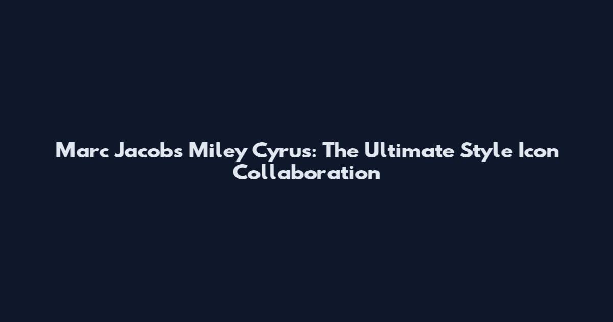 Marc Jacobs Miley Cyrus: The Ultimate Style Icon Collaboration