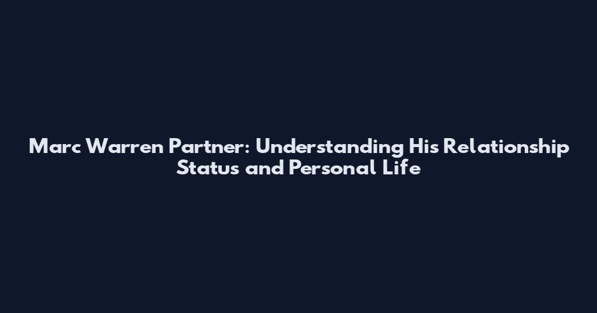 Marc Warren Partner: Understanding His Relationship Status and Personal Life