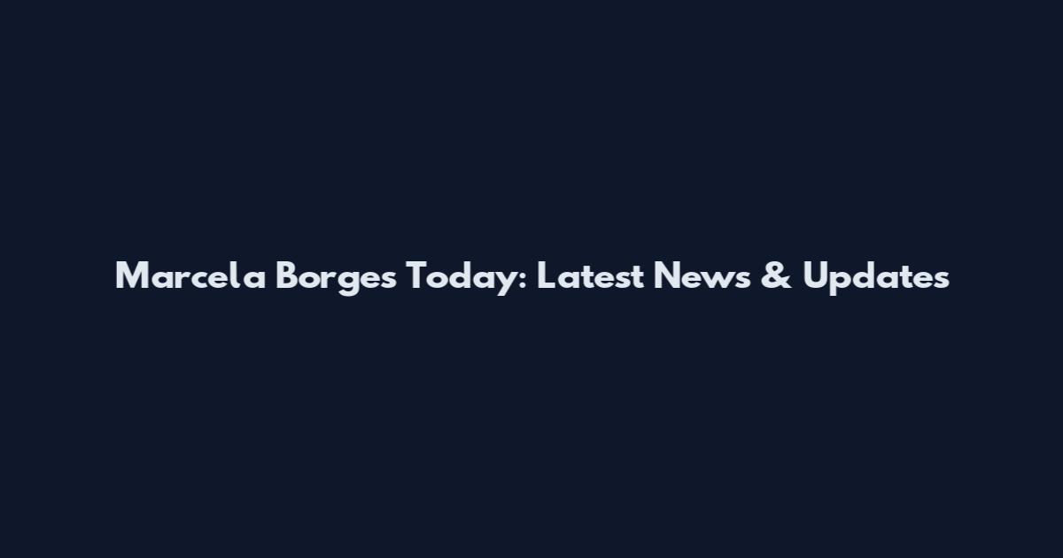 Marcela Borges Today: Latest News & Updates